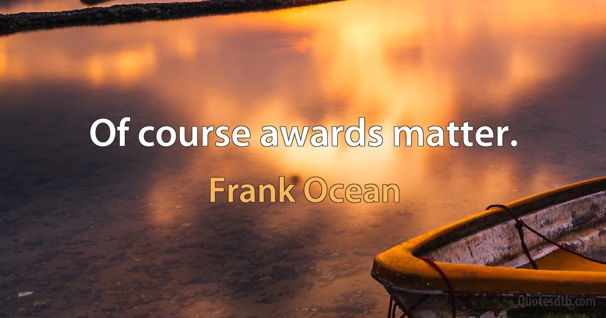 Of course awards matter. (Frank Ocean)