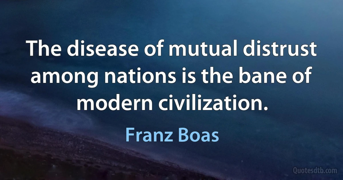 The disease of mutual distrust among nations is the bane of modern civilization. (Franz Boas)