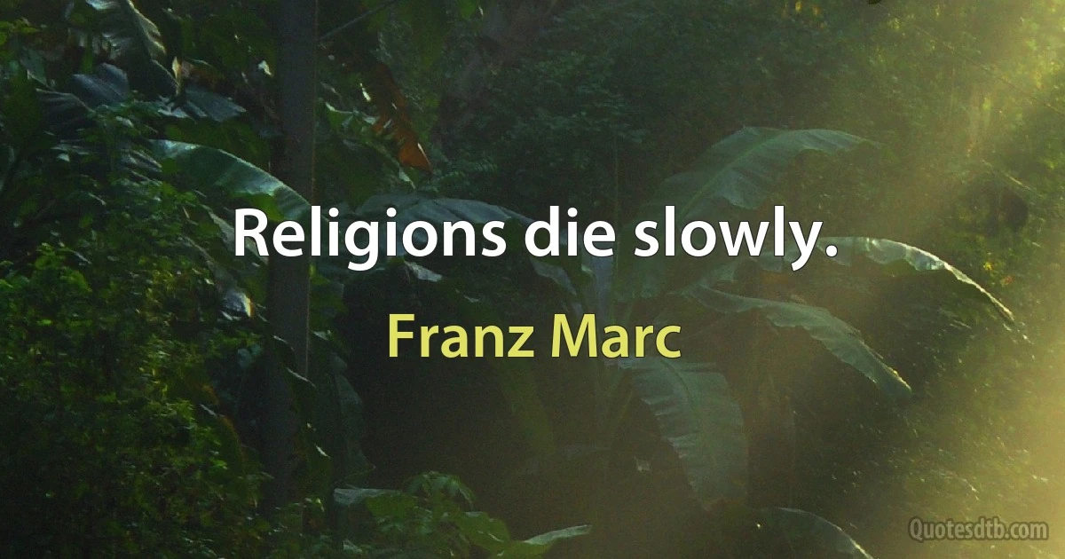 Religions die slowly. (Franz Marc)