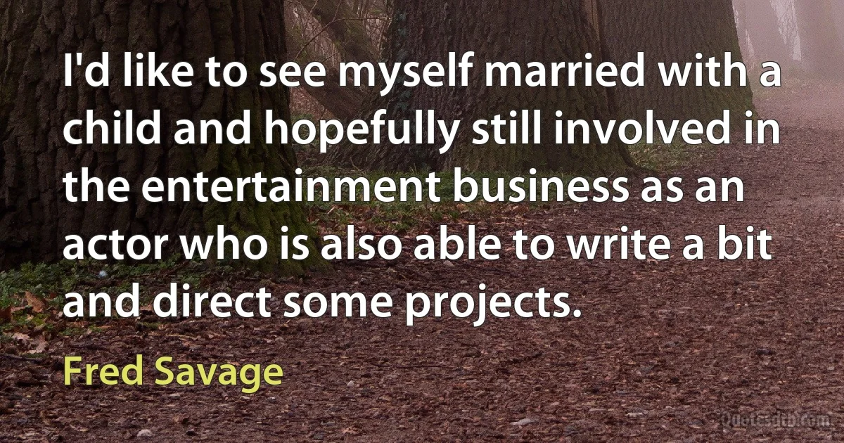 I'd like to see myself married with a child and hopefully still involved in the entertainment business as an actor who is also able to write a bit and direct some projects. (Fred Savage)