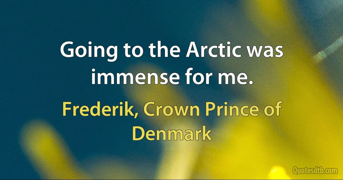 Going to the Arctic was immense for me. (Frederik, Crown Prince of Denmark)