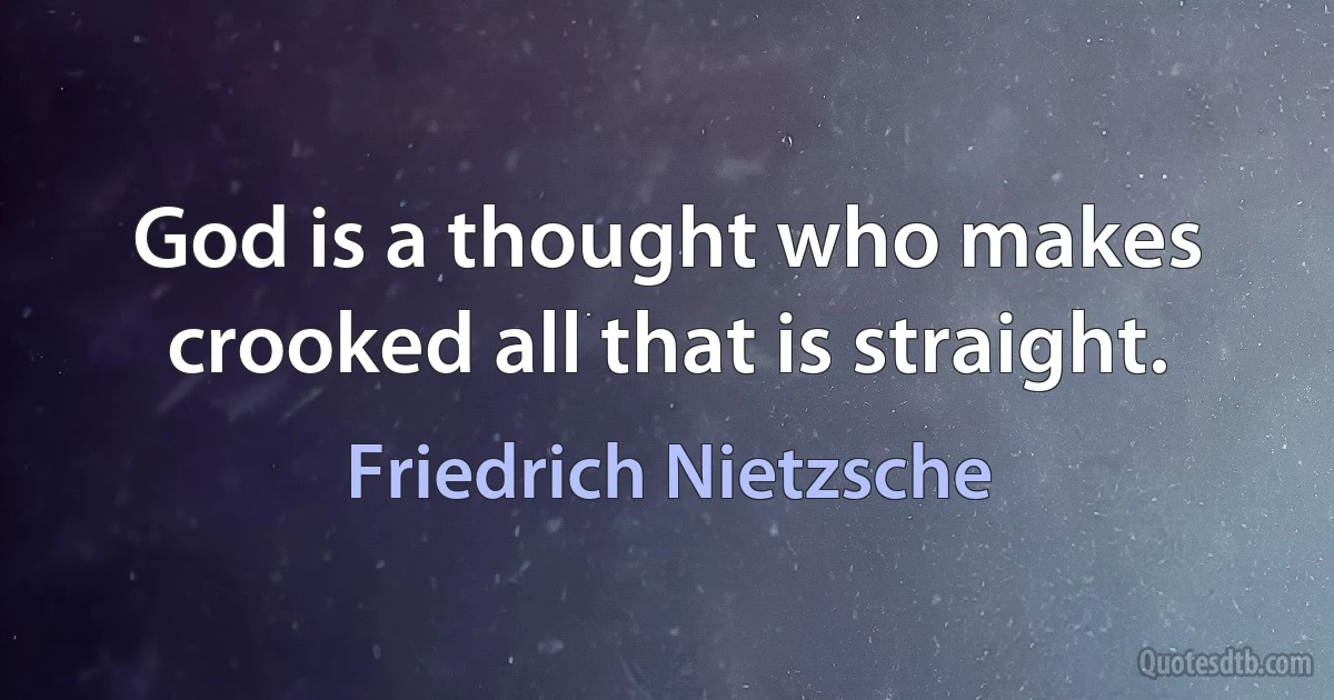 God is a thought who makes crooked all that is straight. (Friedrich Nietzsche)