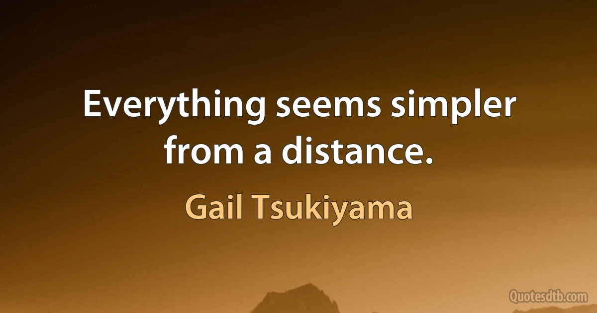 Everything seems simpler from a distance. (Gail Tsukiyama)