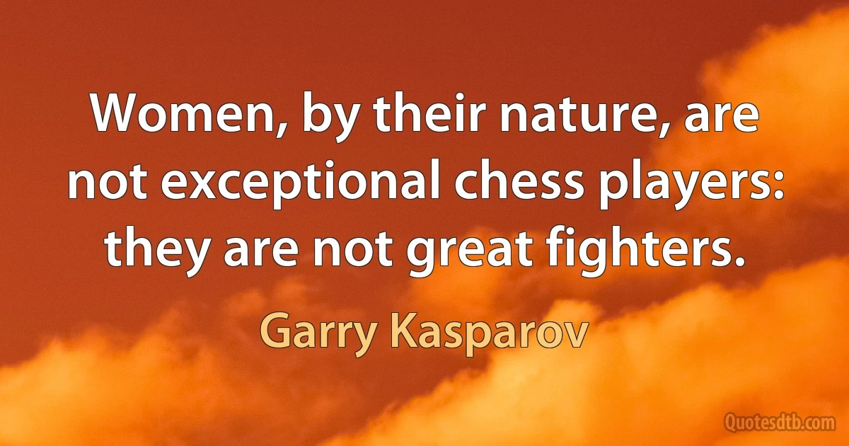 Women, by their nature, are not exceptional chess players: they are not great fighters. (Garry Kasparov)