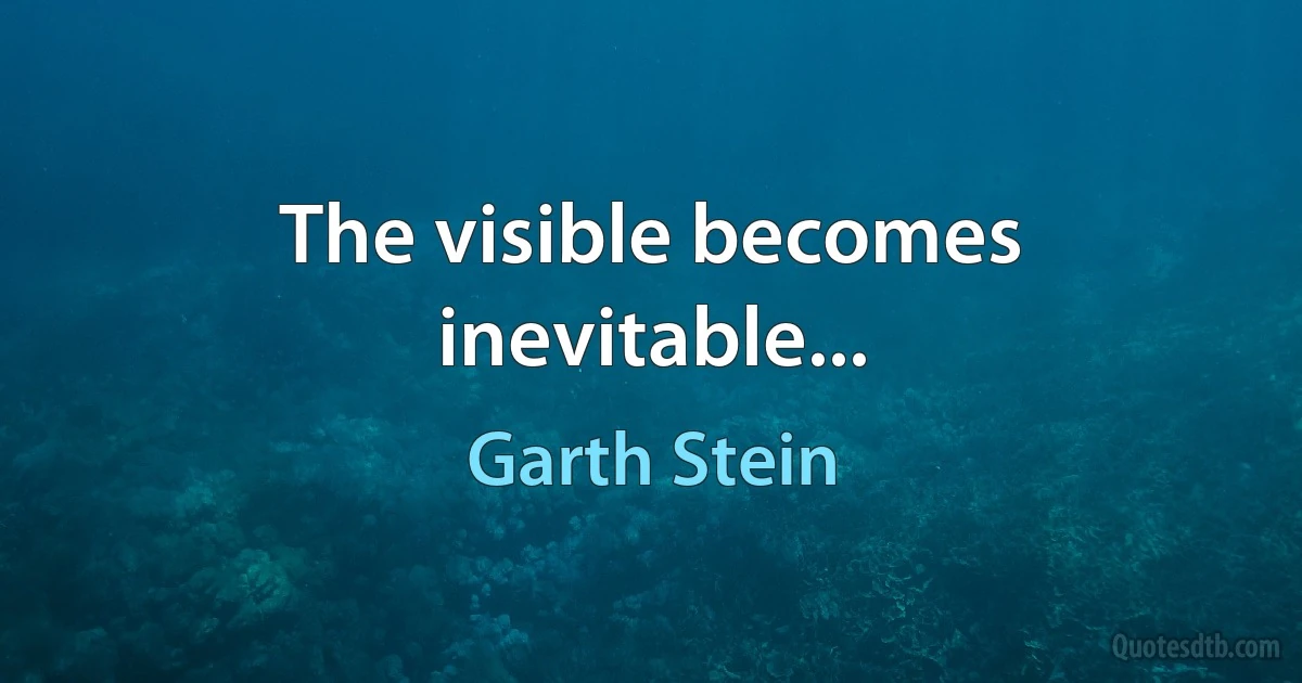 The visible becomes inevitable... (Garth Stein)