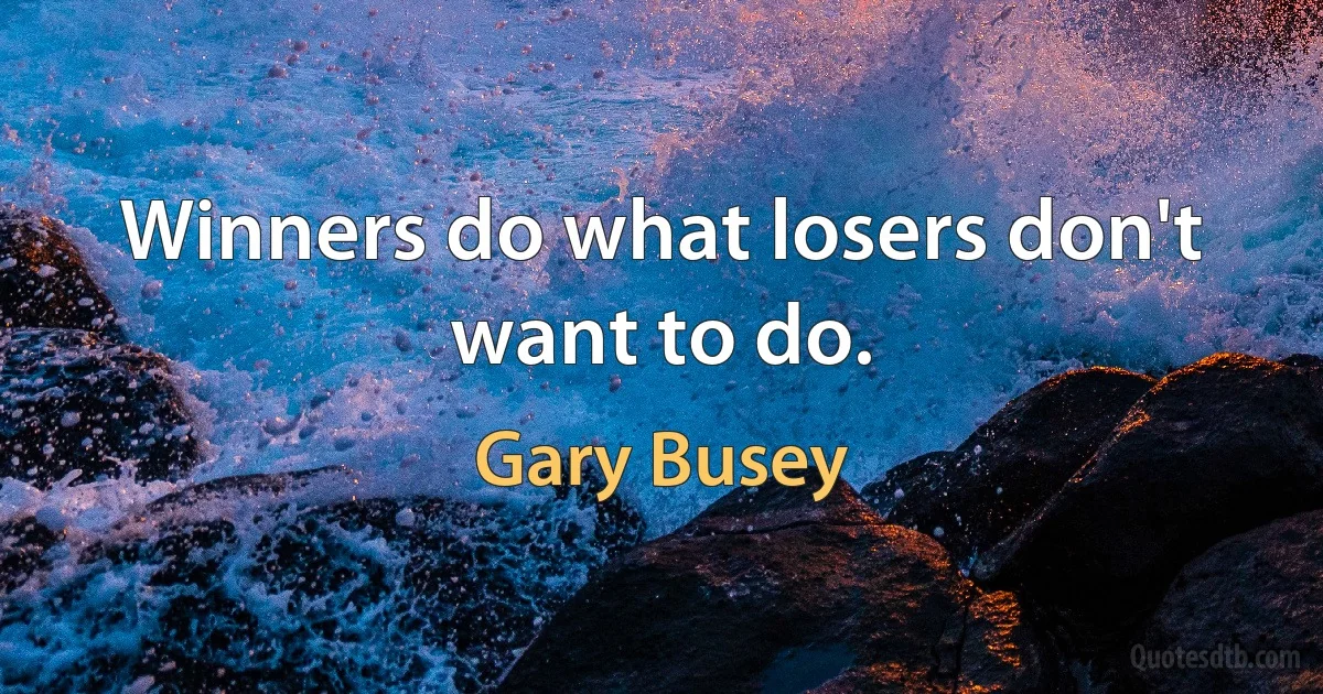 Winners do what losers don't want to do. (Gary Busey)