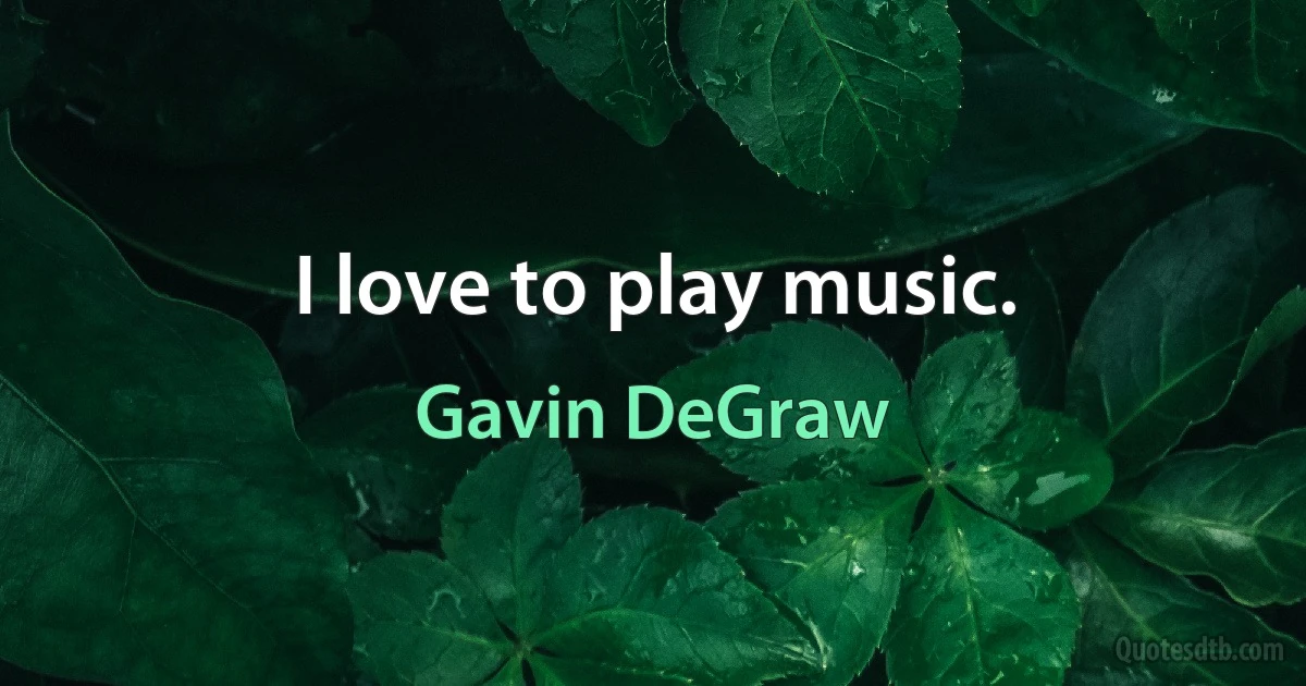 I love to play music. (Gavin DeGraw)