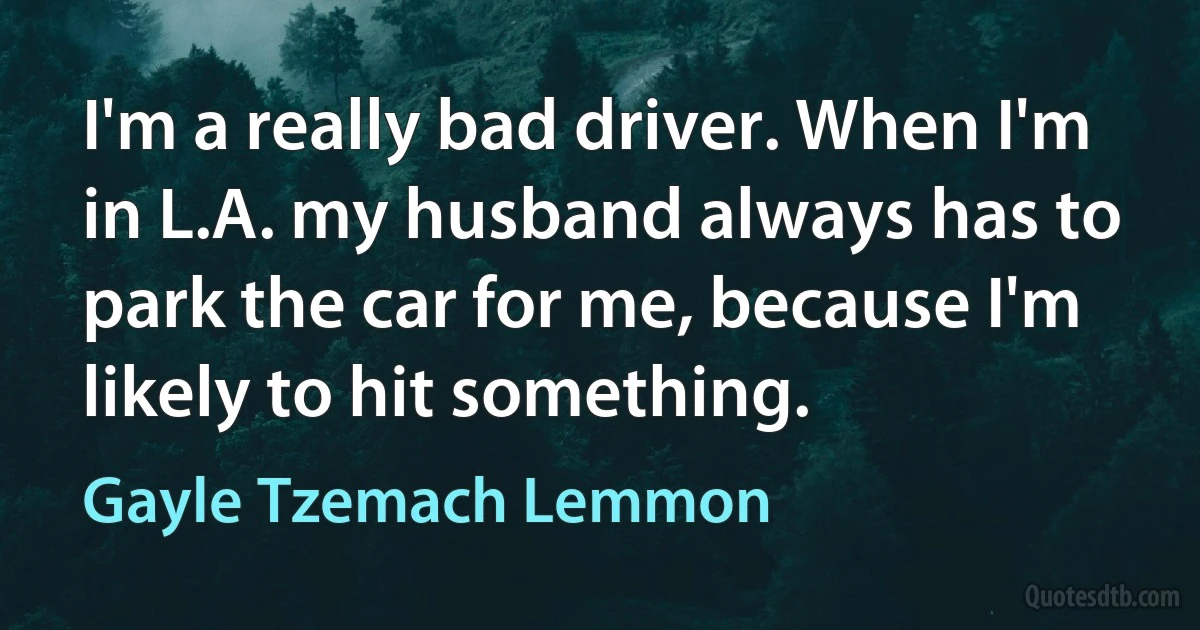 I'm a really bad driver. When I'm in L.A. my husband always has to park the car for me, because I'm likely to hit something. (Gayle Tzemach Lemmon)