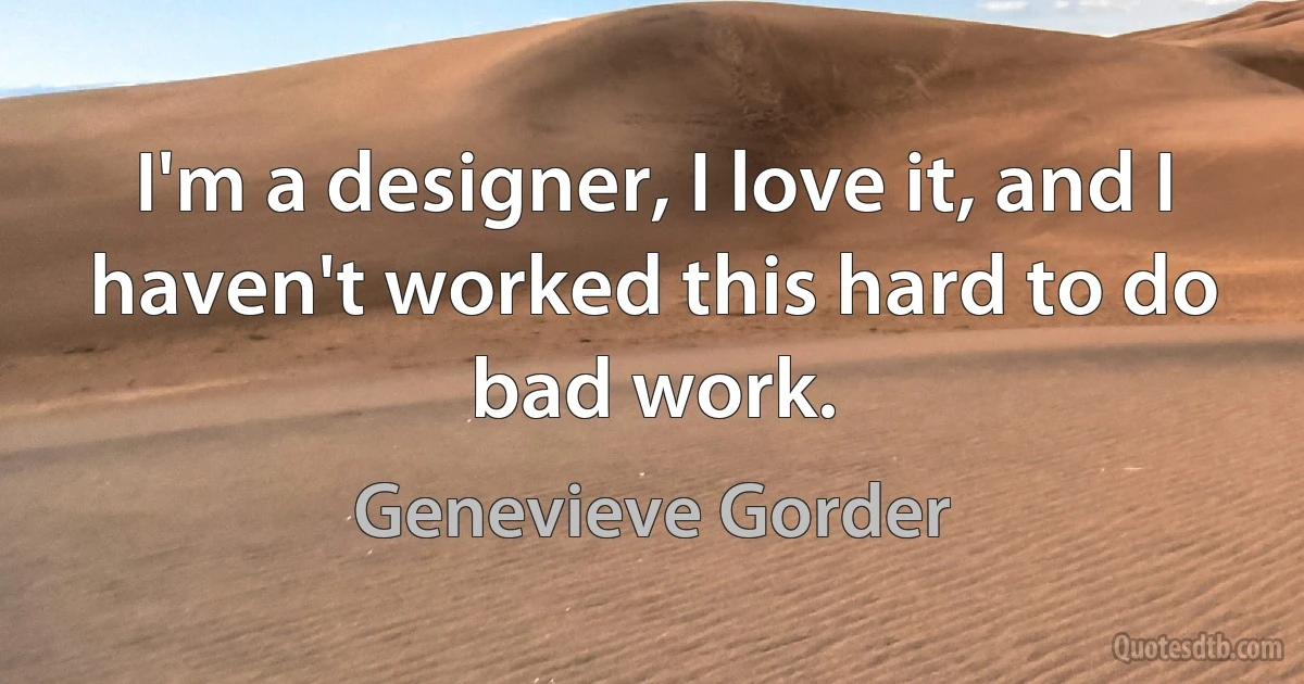 I'm a designer, I love it, and I haven't worked this hard to do bad work. (Genevieve Gorder)