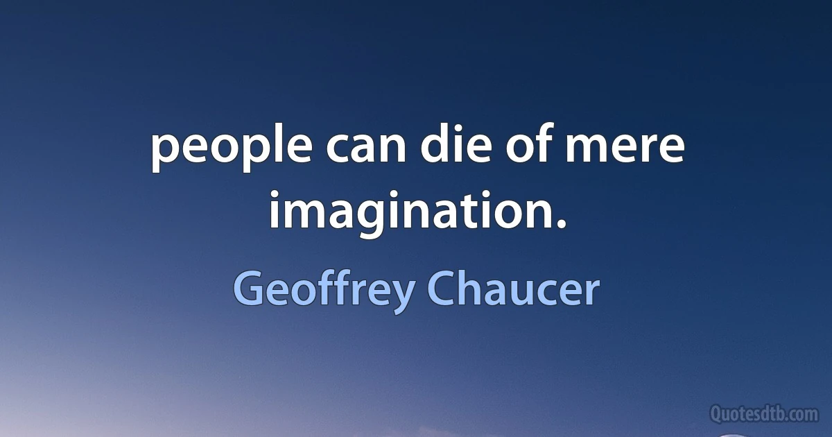 people can die of mere imagination. (Geoffrey Chaucer)