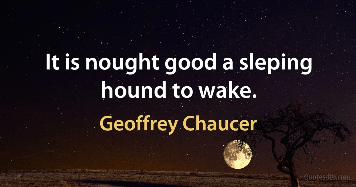 It is nought good a sleping hound to wake. (Geoffrey Chaucer)