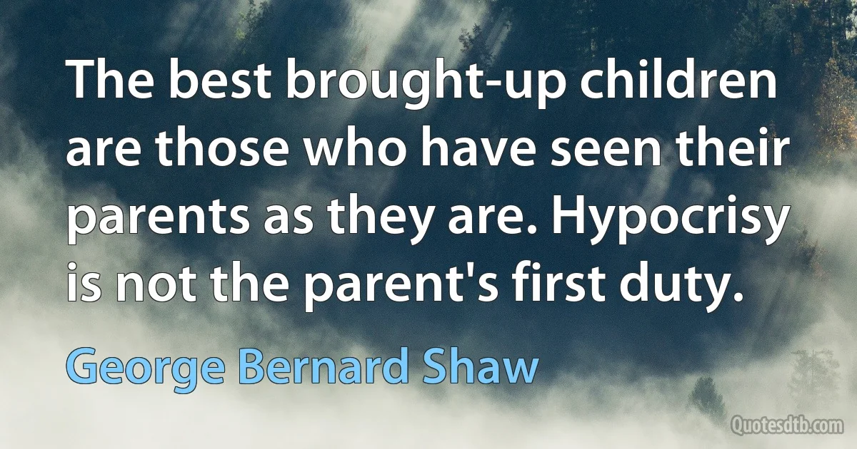 The best brought-up children are those who have seen their parents as they are. Hypocrisy is not the parent's first duty. (George Bernard Shaw)