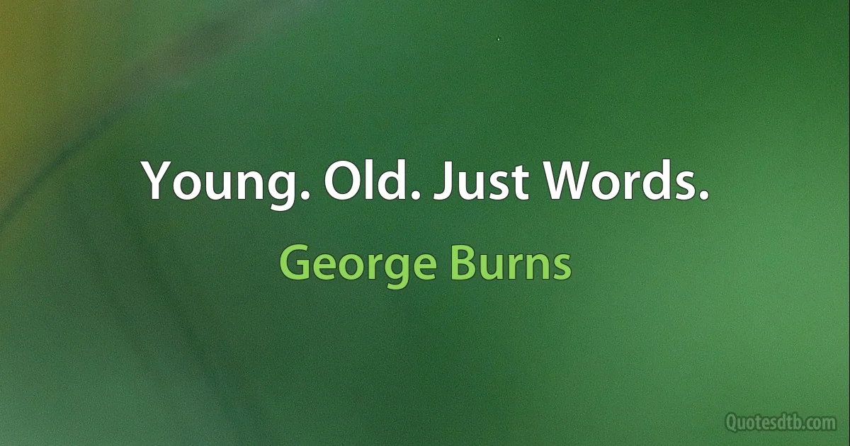 Young. Old. Just Words. (George Burns)