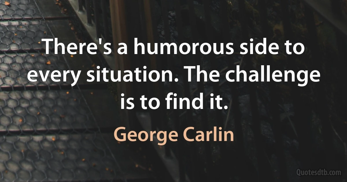 There's a humorous side to every situation. The challenge is to find it. (George Carlin)