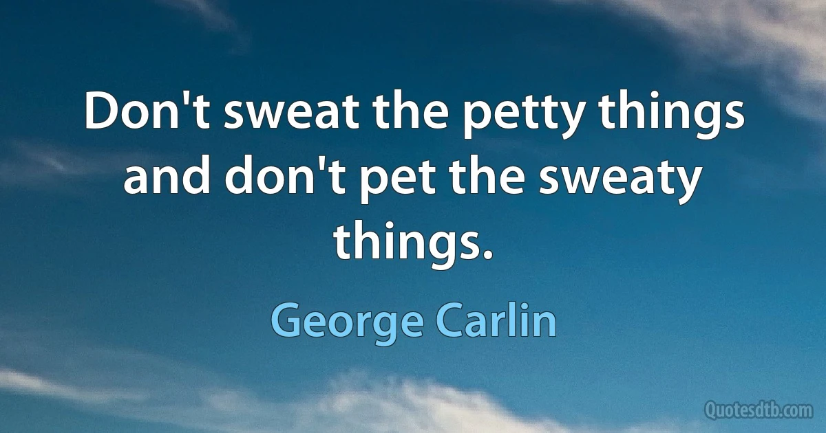 Don't sweat the petty things and don't pet the sweaty things. (George Carlin)