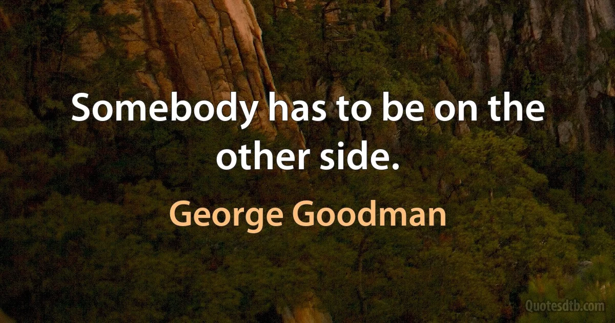 Somebody has to be on the other side. (George Goodman)