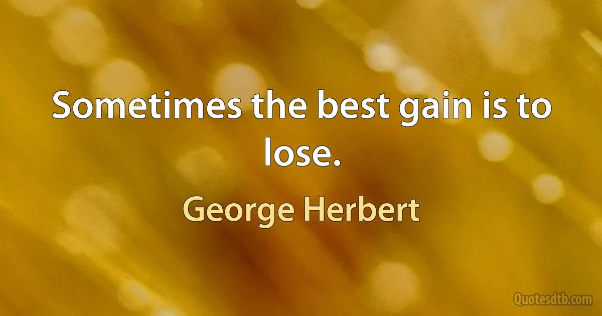 Sometimes the best gain is to lose. (George Herbert)