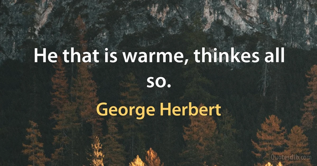 He that is warme, thinkes all so. (George Herbert)