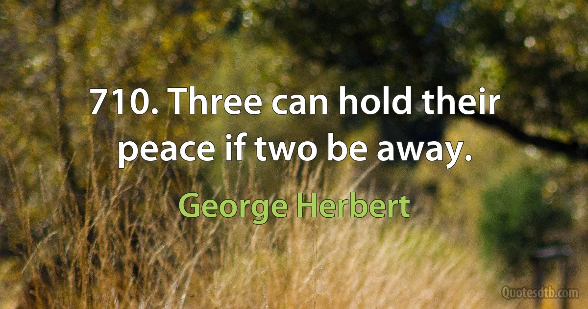 710. Three can hold their peace if two be away. (George Herbert)