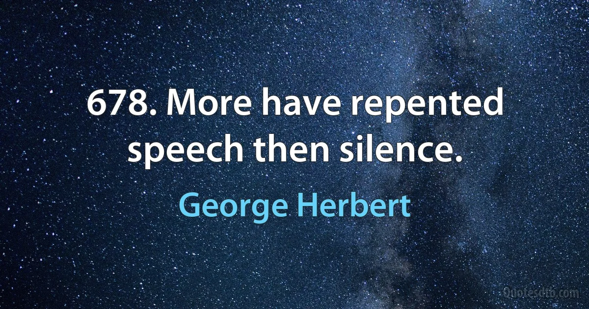 678. More have repented speech then silence. (George Herbert)