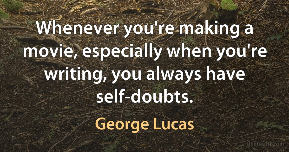 Whenever you're making a movie, especially when you're writing, you always have self-doubts. (George Lucas)