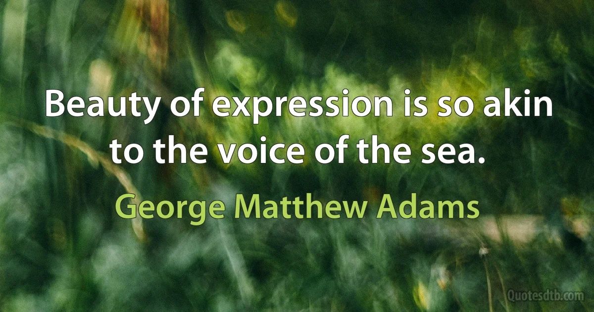 Beauty of expression is so akin to the voice of the sea. (George Matthew Adams)