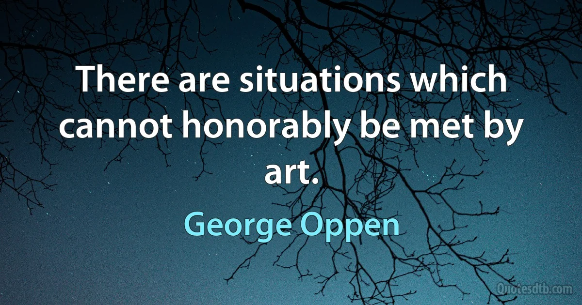 There are situations which cannot honorably be met by art. (George Oppen)