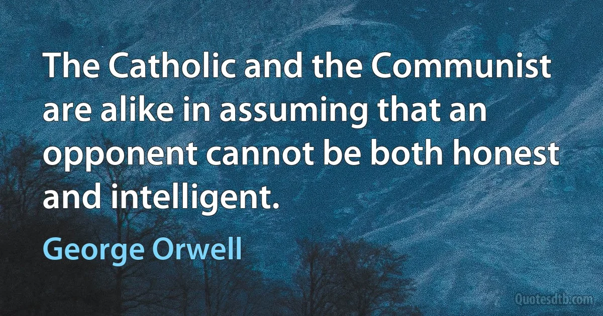 The Catholic and the Communist are alike in assuming that an opponent cannot be both honest and intelligent. (George Orwell)