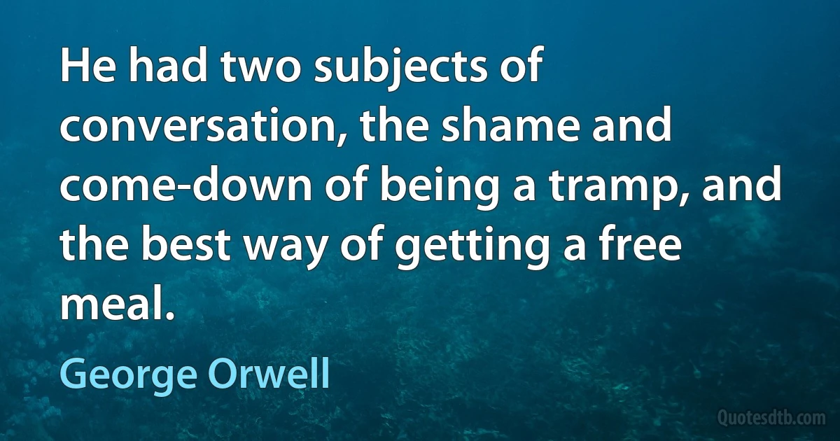 He had two subjects of conversation, the shame and come-down of being a tramp, and the best way of getting a free meal. (George Orwell)