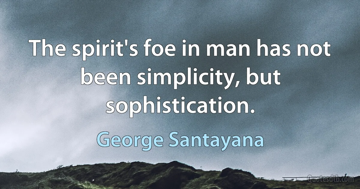 The spirit's foe in man has not been simplicity, but sophistication. (George Santayana)