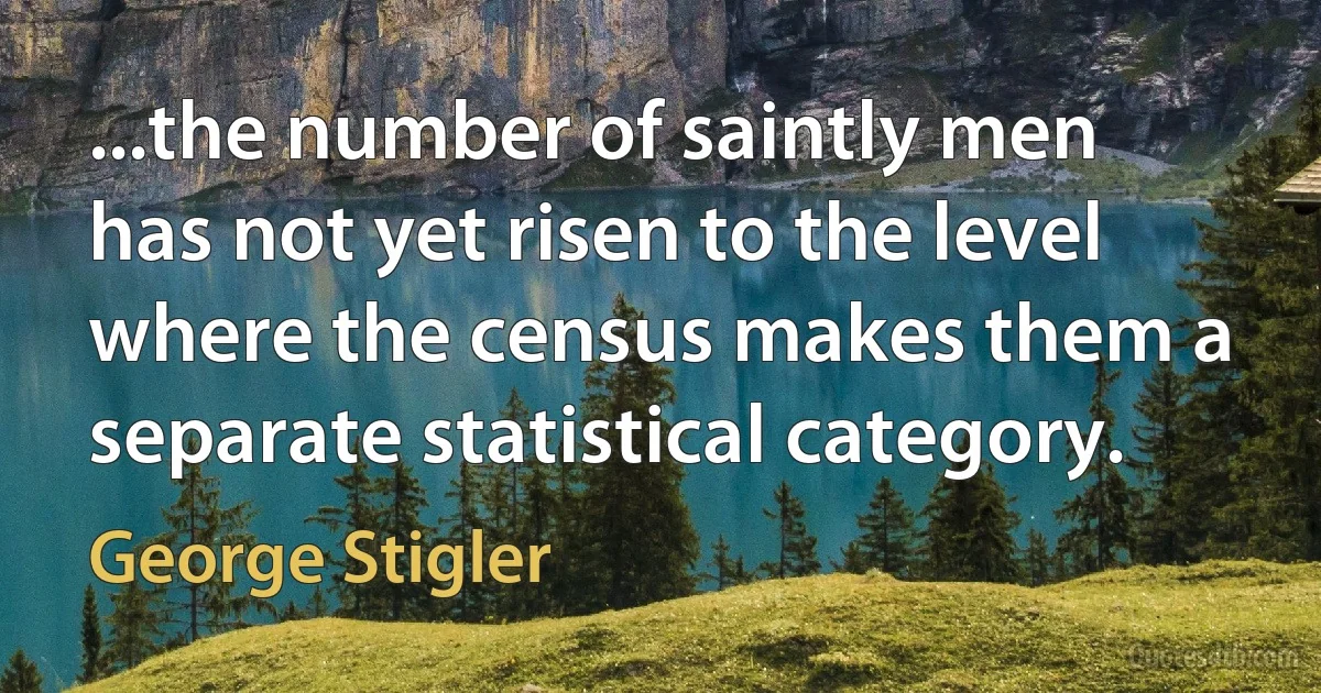 ...the number of saintly men has not yet risen to the level where the census makes them a separate statistical category. (George Stigler)