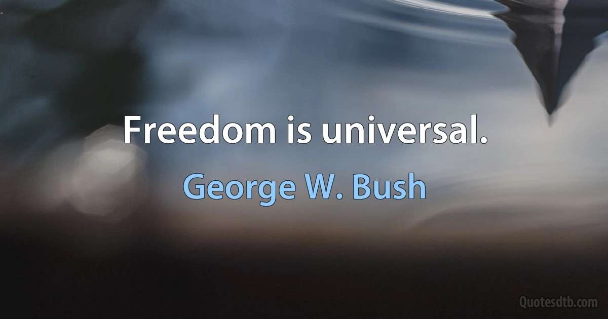 Freedom is universal. (George W. Bush)