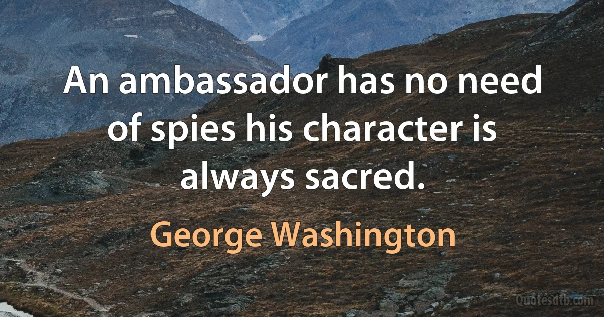 An ambassador has no need of spies his character is always sacred. (George Washington)