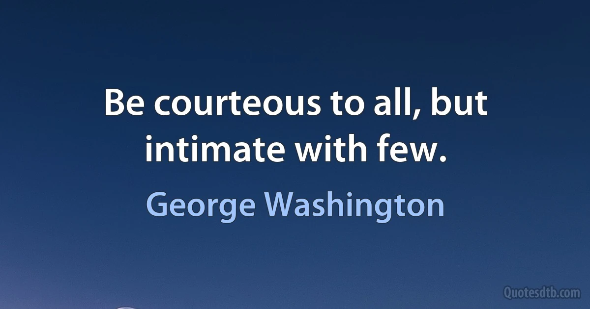 Be courteous to all, but intimate with few. (George Washington)