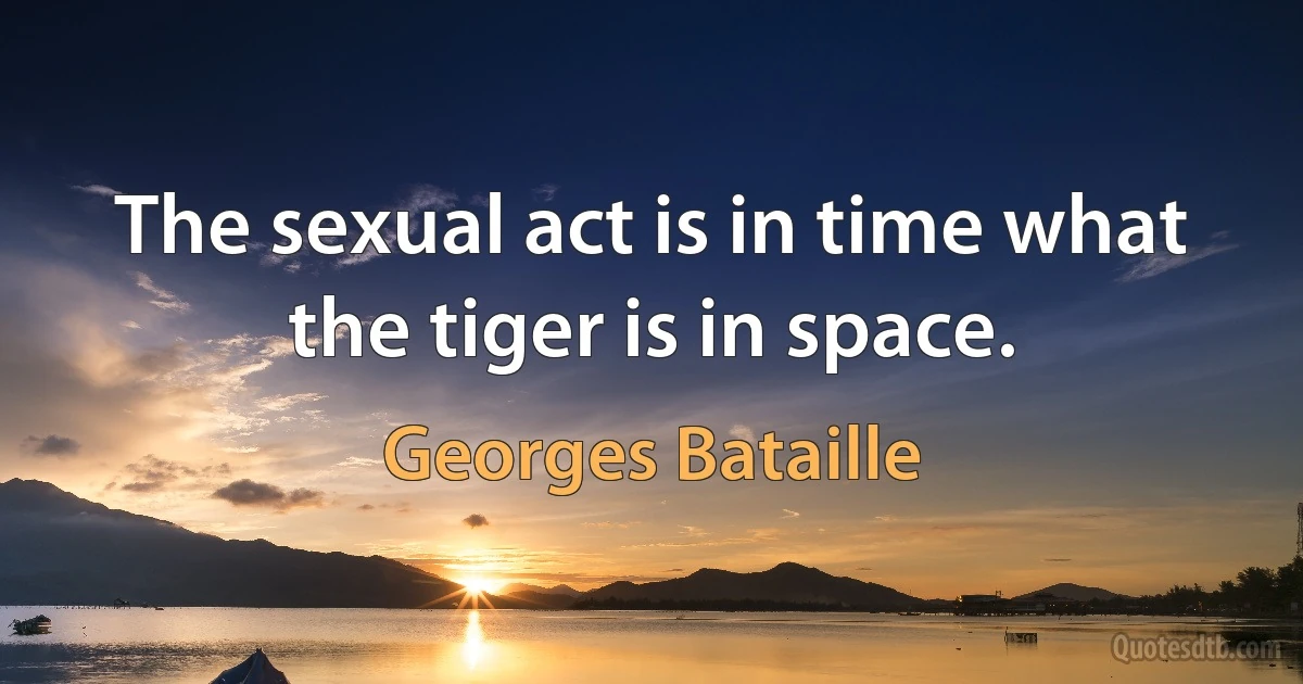 The sexual act is in time what the tiger is in space. (Georges Bataille)