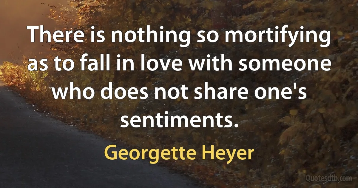 There is nothing so mortifying as to fall in love with someone who does not share one's sentiments. (Georgette Heyer)