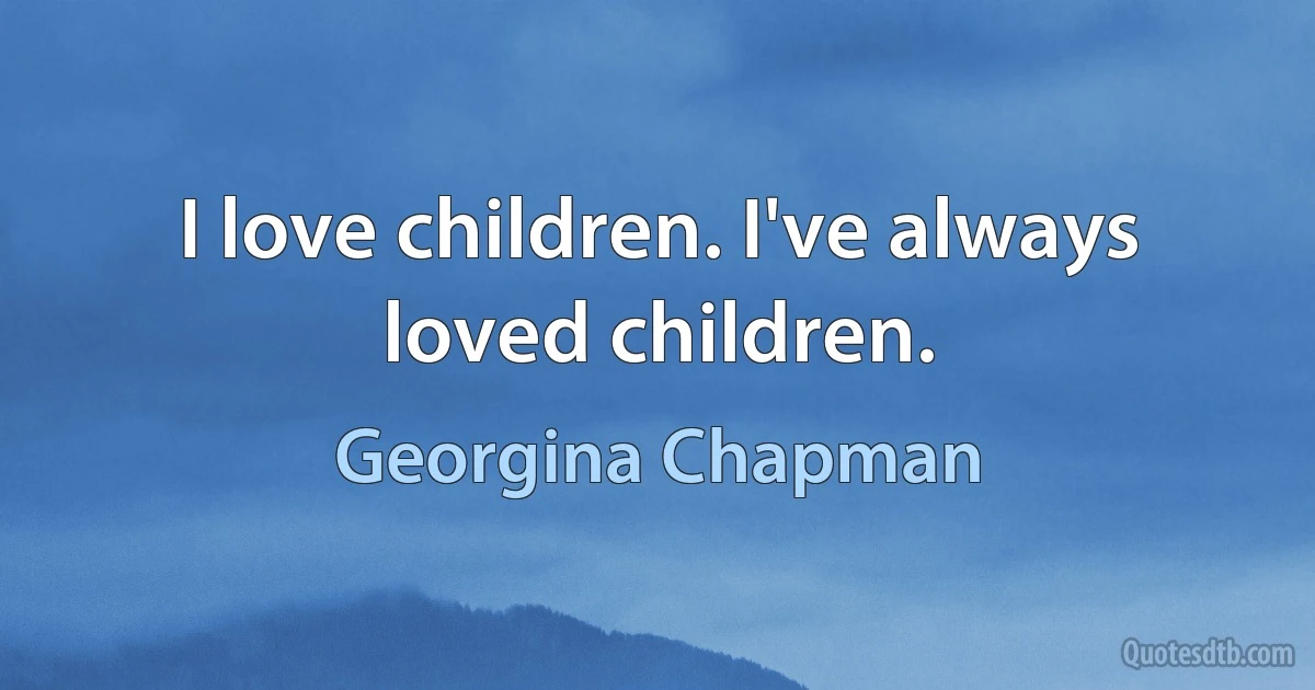 I love children. I've always loved children. (Georgina Chapman)