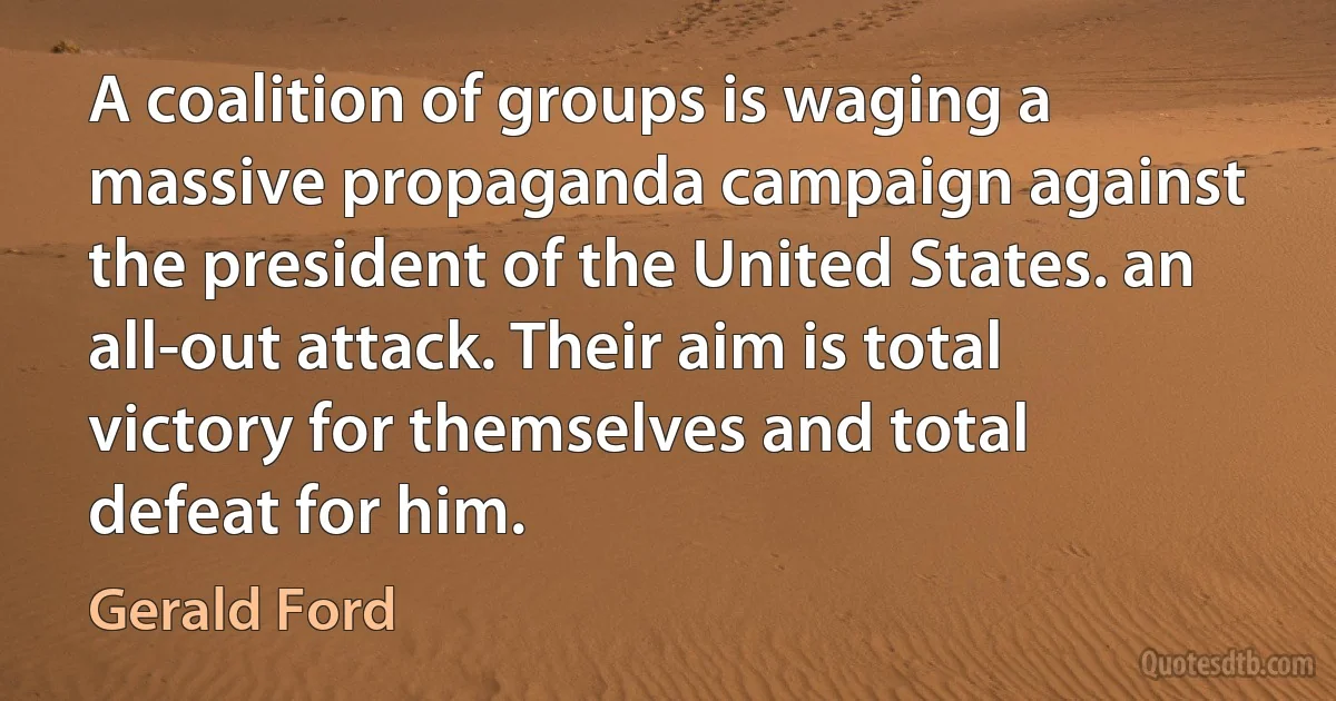 A coalition of groups is waging a massive propaganda campaign against the president of the United States. an all-out attack. Their aim is total victory for themselves and total defeat for him. (Gerald Ford)