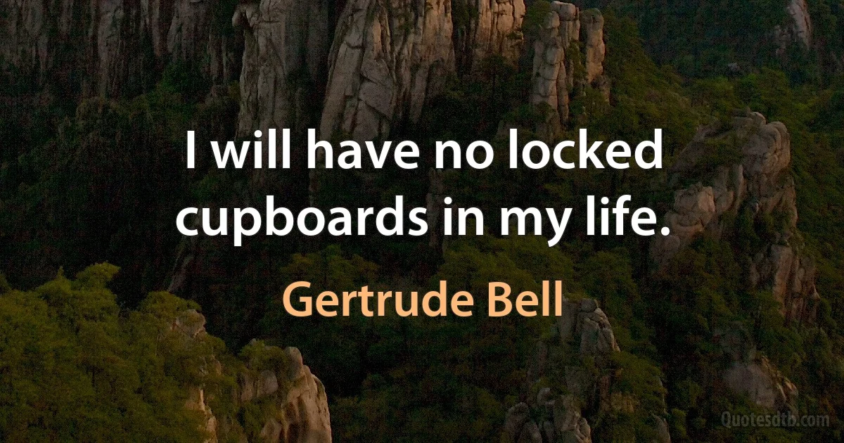 I will have no locked cupboards in my life. (Gertrude Bell)