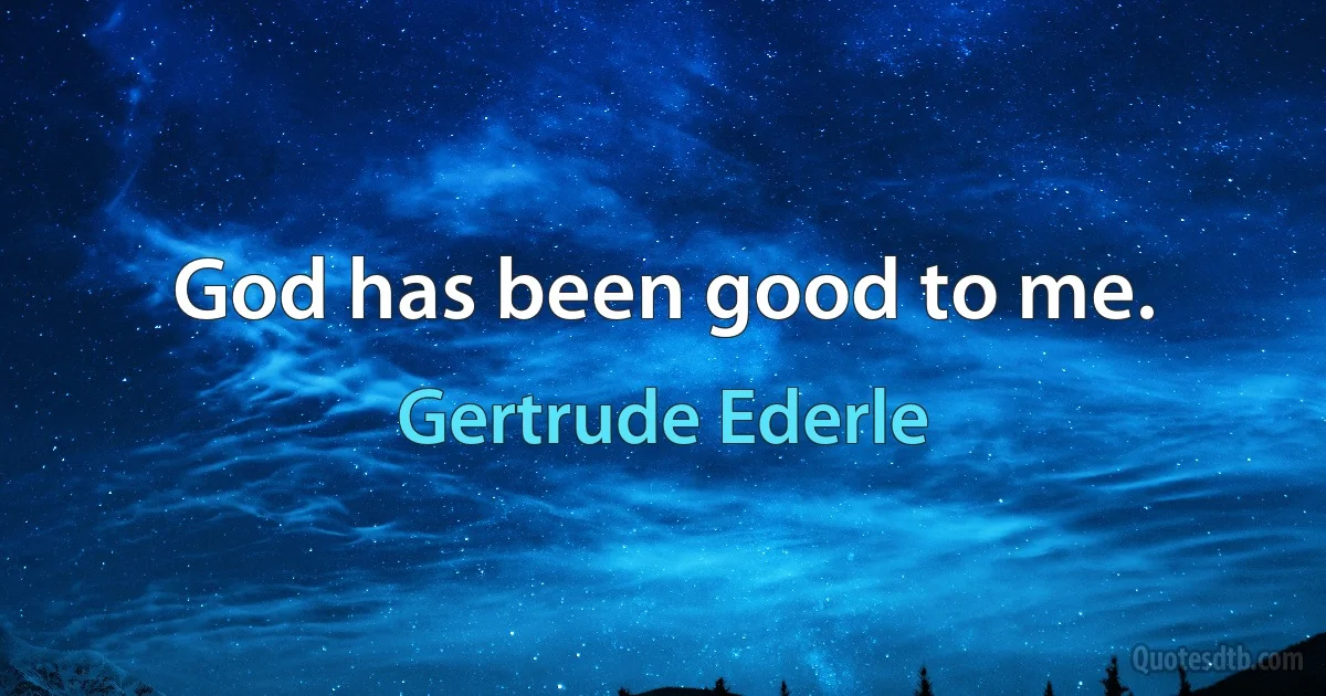 God has been good to me. (Gertrude Ederle)