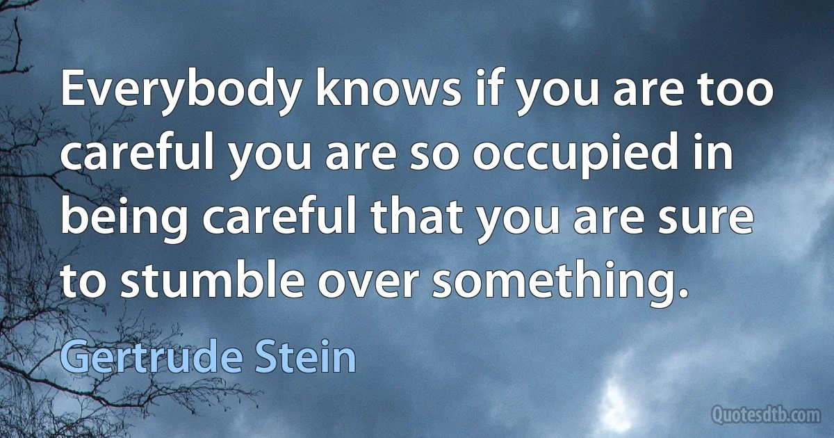 Everybody knows if you are too careful you are so occupied in being careful that you are sure to stumble over something. (Gertrude Stein)