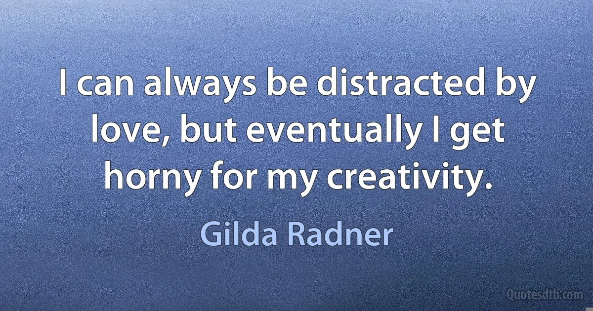 I can always be distracted by love, but eventually I get horny for my creativity. (Gilda Radner)