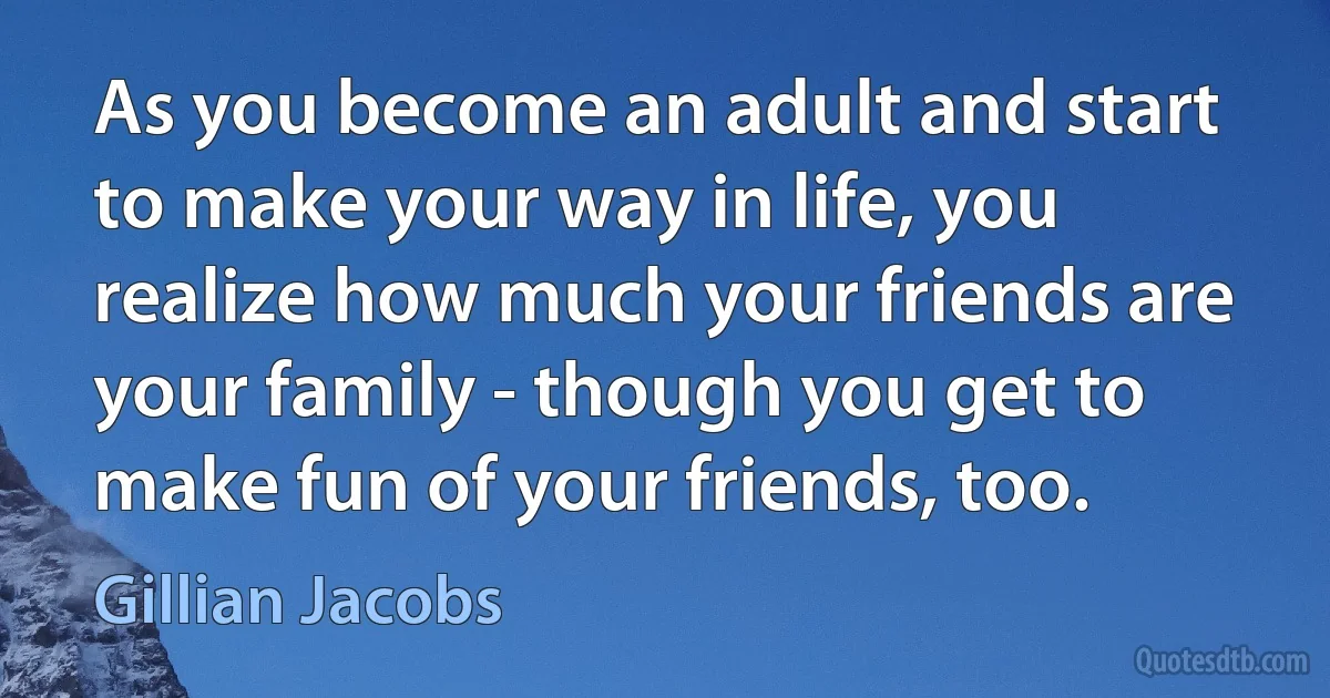 As you become an adult and start to make your way in life, you realize how much your friends are your family - though you get to make fun of your friends, too. (Gillian Jacobs)