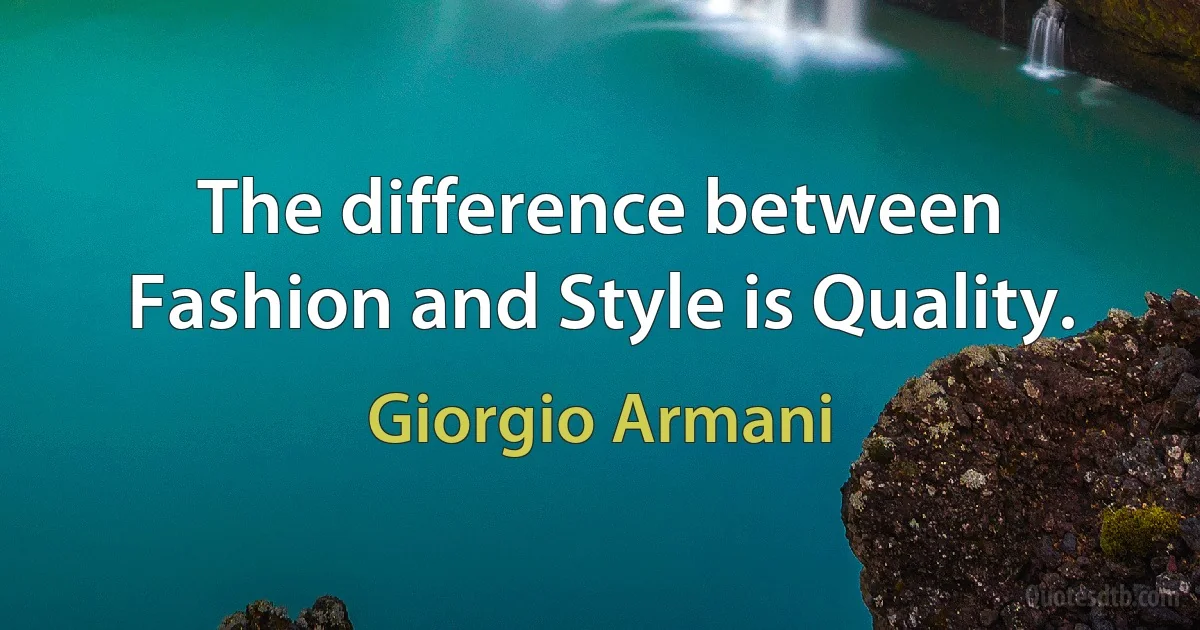 The difference between Fashion and Style is Quality. (Giorgio Armani)