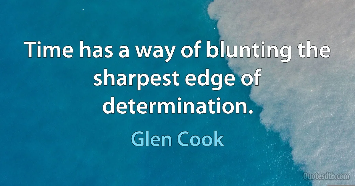 Time has a way of blunting the sharpest edge of determination. (Glen Cook)