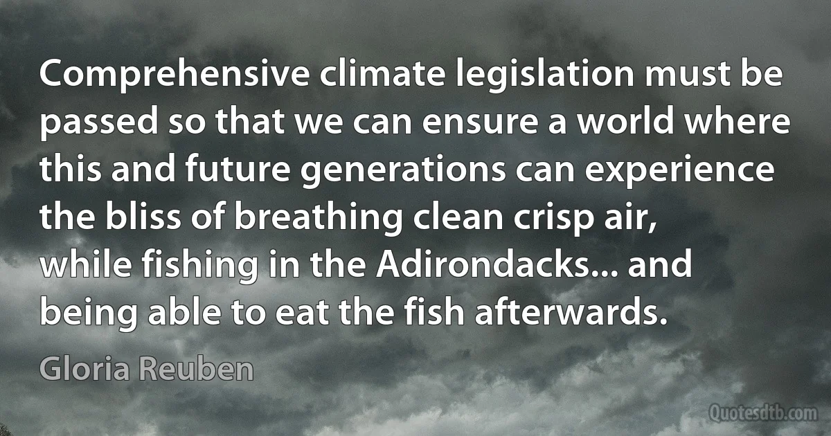 Comprehensive climate legislation must be passed so that we can ensure a world where this and future generations can experience the bliss of breathing clean crisp air, while fishing in the Adirondacks... and being able to eat the fish afterwards. (Gloria Reuben)