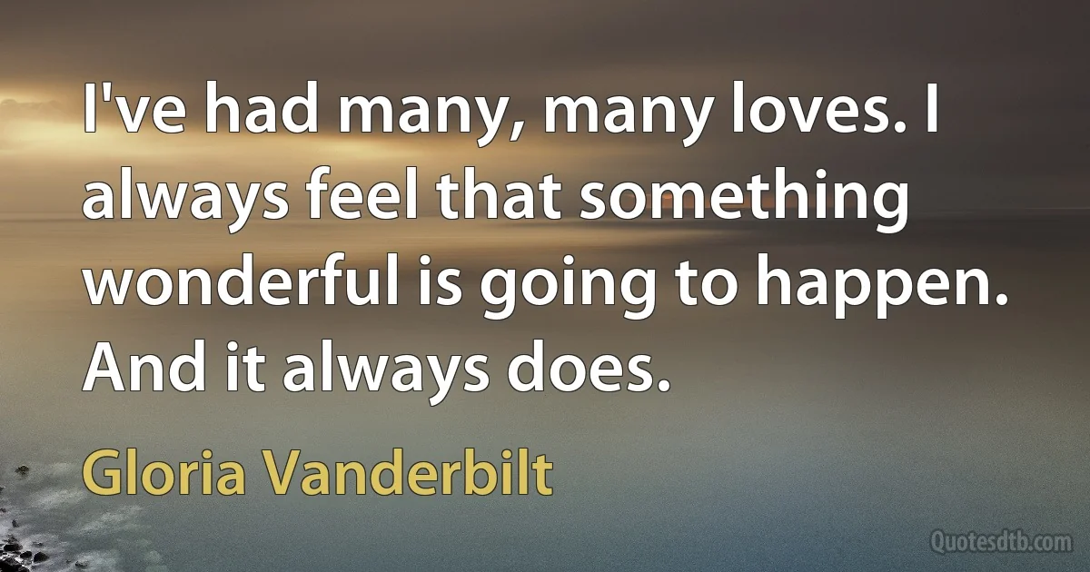 I've had many, many loves. I always feel that something wonderful is going to happen. And it always does. (Gloria Vanderbilt)