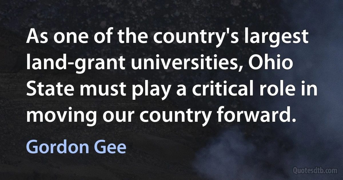 As one of the country's largest land-grant universities, Ohio State must play a critical role in moving our country forward. (Gordon Gee)