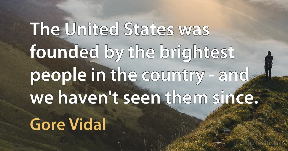 The United States was founded by the brightest people in the country - and we haven't seen them since. (Gore Vidal)