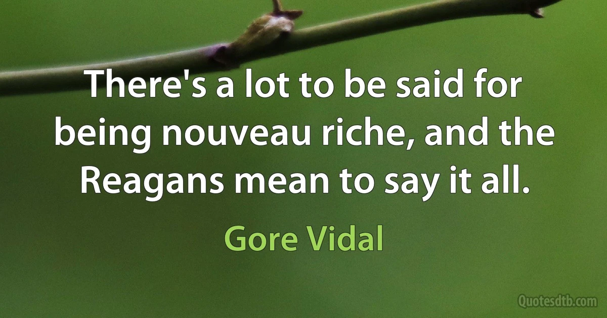 There's a lot to be said for being nouveau riche, and the Reagans mean to say it all. (Gore Vidal)